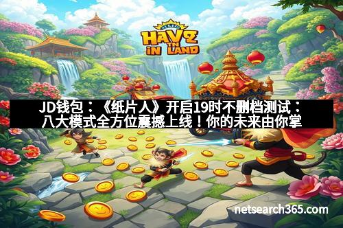 JD钱包:《纸片人》开启19时不删档测试:八大模式全方位震撼上线!你的未来由你掌控!